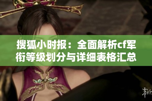 搜狐小时报：全面解析cf军衔等级划分与详细表格汇总