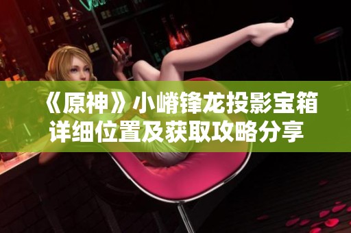 《原神》小嵴锋龙投影宝箱详细位置及获取攻略分享
