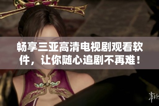 畅享三亚高清电视剧观看软件，让你随心追剧不再难！