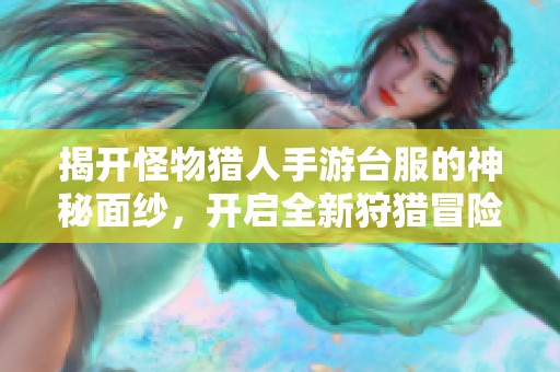 揭开怪物猎人手游台服的神秘面纱，开启全新狩猎冒险之旅