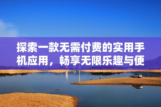 探索一款无需付费的实用手机应用，畅享无限乐趣与便利