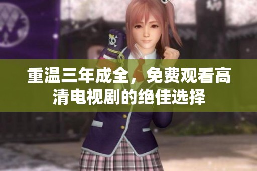 重温三年成全，免费观看高清电视剧的绝佳选择