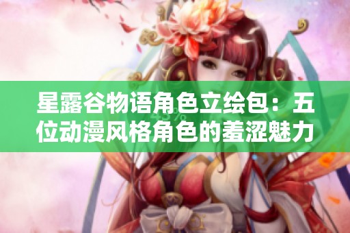 星露谷物语角色立绘包：五位动漫风格角色的羞涩魅力展示