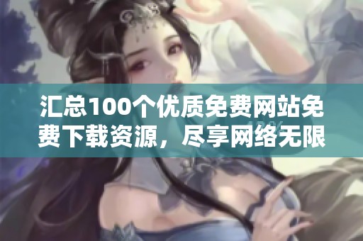 汇总100个优质免费网站免费下载资源，尽享网络无限可能