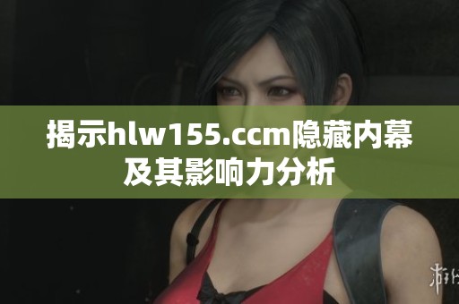 揭示hlw155.ccm隐藏内幕及其影响力分析