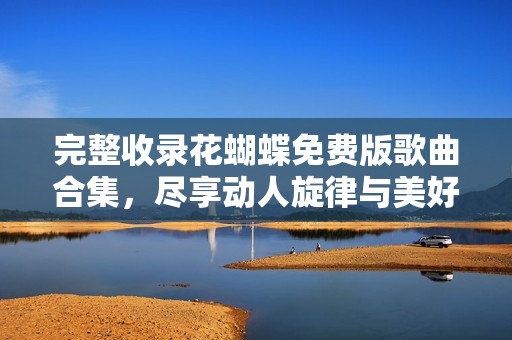 完整收录花蝴蝶免费版歌曲合集，尽享动人旋律与美好回忆