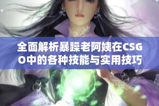 全面解析暴躁老阿姨在CSGO中的各种技能与实用技巧推荐