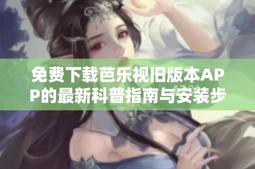 免费下载芭乐视旧版本APP的最新科普指南与安装步骤