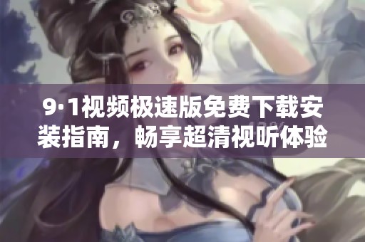 9·1视频极速版免费下载安装指南，畅享超清视听体验