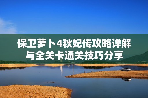 保卫萝卜4秋妃传攻略详解与全关卡通关技巧分享