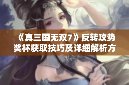 《真三国无双7》反转攻势奖杯获取技巧及详细解析方法