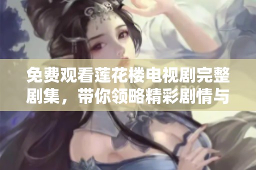 免费观看莲花楼电视剧完整剧集，带你领略精彩剧情与角色魅力