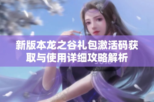 新版本龙之谷礼包激活码获取与使用详细攻略解析