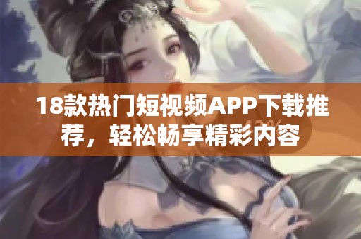18款热门短视频APP下载推荐，轻松畅享精彩内容