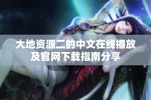 大地资源二的中文在线播放及官网下载指南分享