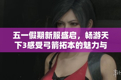 五一假期新服盛启，畅游天下3感受弓箭拓本的魅力与大荒风情