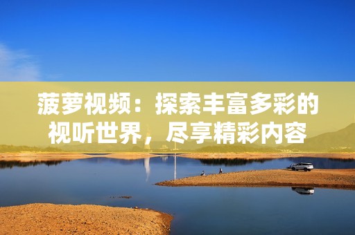 菠萝视频：探索丰富多彩的视听世界，尽享精彩内容