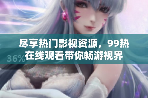 尽享热门影视资源，99热在线观看带你畅游视界