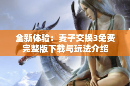 全新体验：麦子交换3免费完整版下载与玩法介绍