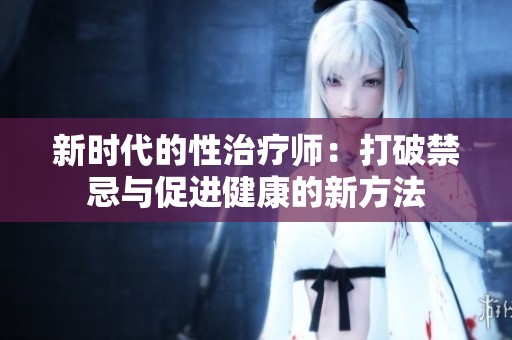 新时代的性治疗师：打破禁忌与促进健康的新方法