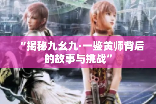 “揭秘九幺九·一鉴黄师背后的故事与挑战”