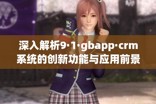 深入解析9·1·gbapp·crm系统的创新功能与应用前景