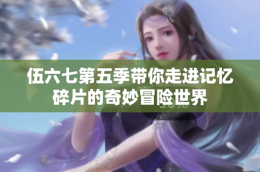 伍六七第五季带你走进记忆碎片的奇妙冒险世界