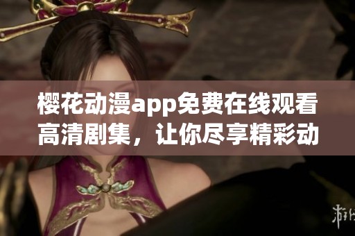 樱花动漫app免费在线观看高清剧集，让你尽享精彩动漫世界