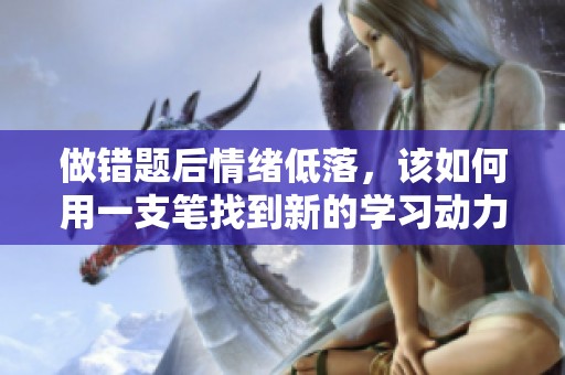 做错题后情绪低落，该如何用一支笔找到新的学习动力呢