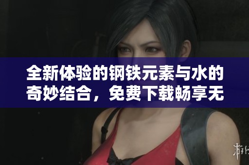 全新体验的钢铁元素与水的奇妙结合，免费下载畅享无限乐趣