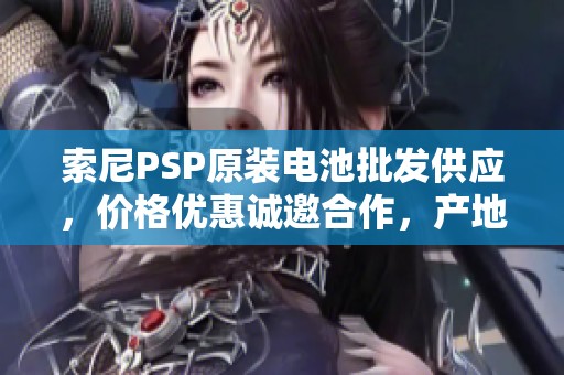 索尼PSP原装电池批发供应，价格优惠诚邀合作，产地正品保障