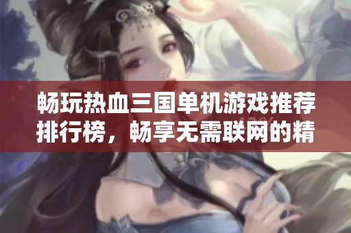 畅玩热血三国单机游戏推荐排行榜，畅享无需联网的精彩体验