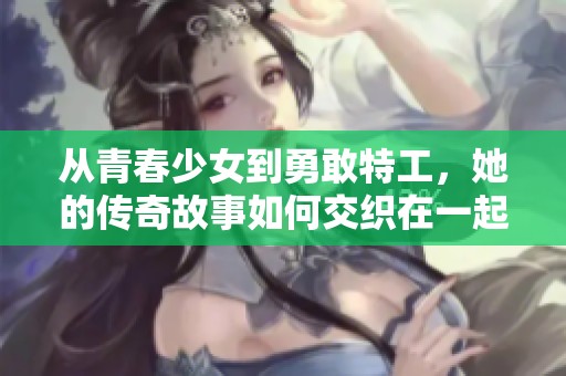 从青春少女到勇敢特工，她的传奇故事如何交织在一起