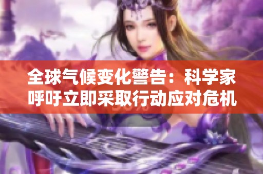 全球气候变化警告：科学家呼吁立即采取行动应对危机