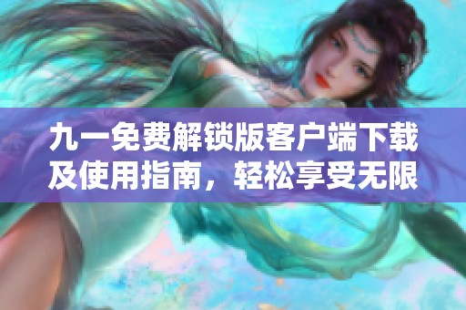 九一免费解锁版客户端下载及使用指南，轻松享受无限功能