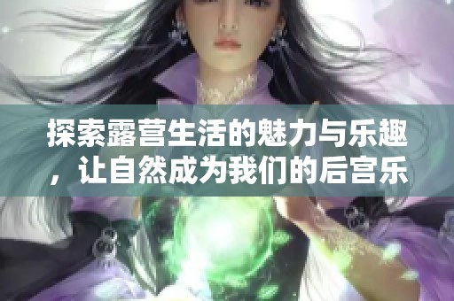 探索露营生活的魅力与乐趣，让自然成为我们的后宫乐园