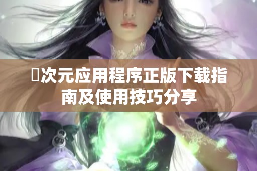 囧次元应用程序正版下载指南及使用技巧分享