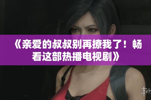 《亲爱的叔叔别再撩我了！畅看这部热播电视剧》