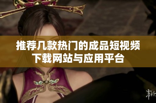 推荐几款热门的成品短视频下载网站与应用平台
