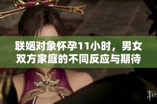 联姻对象怀孕11小时，男女双方家庭的不同反应与期待