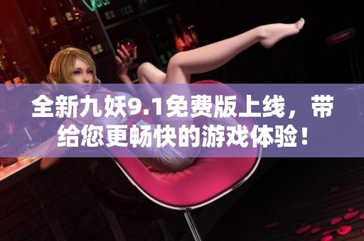 全新九妖9.1免费版上线，带给您更畅快的游戏体验！