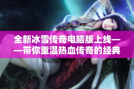 全新冰雪传奇电脑版上线——带你重温热血传奇的经典之旅
