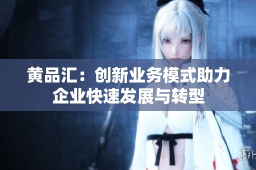 黄品汇：创新业务模式助力企业快速发展与转型