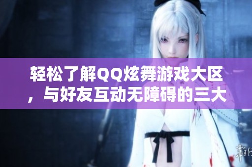 轻松了解QQ炫舞游戏大区，与好友互动无障碍的三大步骤解析