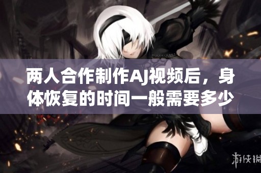 两人合作制作AJ视频后，身体恢复的时间一般需要多少天