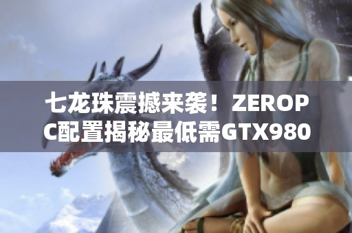 七龙珠震撼来袭！ZEROPC配置揭秘最低需GTX980显卡！
