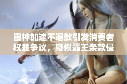 雷神加速不退款引发消费者权益争议，疑似霸王条款侵害知情权