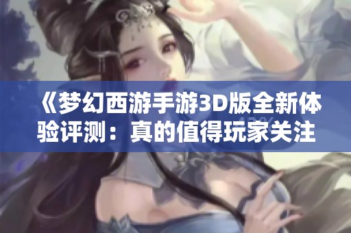 《梦幻西游手游3D版全新体验评测：真的值得玩家关注吗》
