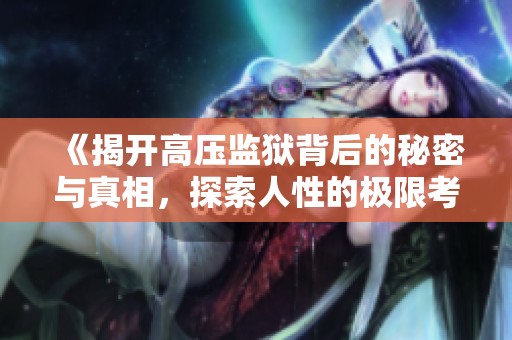 《揭开高压监狱背后的秘密与真相，探索人性的极限考验》