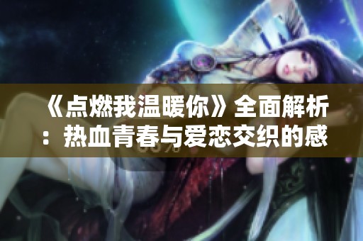 《点燃我温暖你》全面解析：热血青春与爱恋交织的感人故事